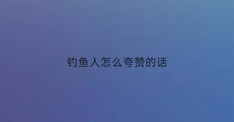 钓鱼人怎么夸赞的话