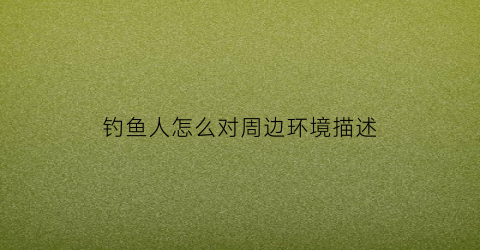 钓鱼人怎么对周边环境描述(钓鱼环境好)
