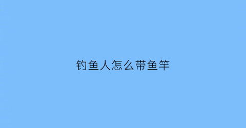 钓鱼人怎么带鱼竿(钓带鱼竿子推荐)
