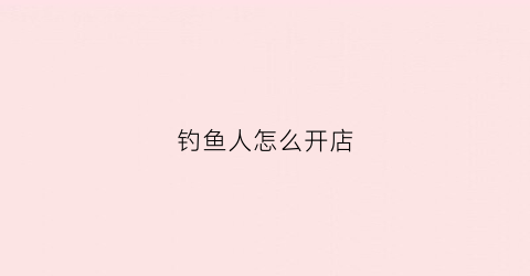 钓鱼人怎么开店(钓鱼人怎么开店铺)