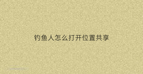 “钓鱼人怎么打开位置共享(如何在钓鱼人app中提交钓场信息)