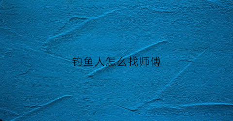 钓鱼人怎么找师傅(钓鱼人怎么找师傅的)