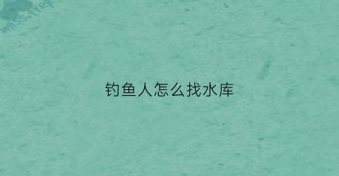 钓鱼人怎么找水库(钓鱼人怎么找水库的鱼)