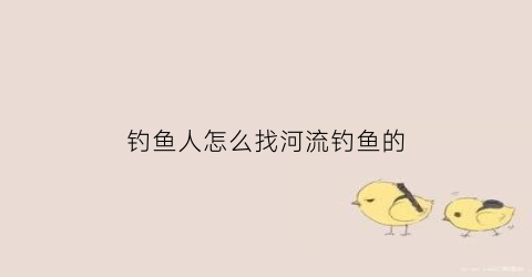 钓鱼人怎么找河流钓鱼的(河里怎么找钓鱼的点)