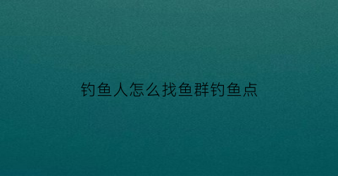 “钓鱼人怎么找鱼群钓鱼点(钓鱼人怎么找鱼群钓鱼点位)