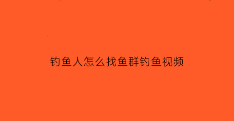 钓鱼人怎么找鱼群钓鱼视频(钓鱼人怎么找鱼群钓鱼视频教学)