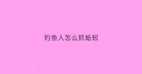钓鱼人怎么抓蚯蚓(钓鱼怎么弄蚯蚓)