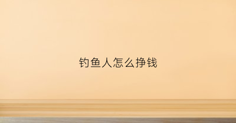 钓鱼人怎么挣钱(钓鱼人如何赚钱)
