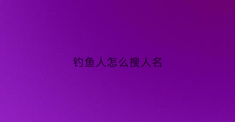 “钓鱼人怎么搜人名(钓鱼人id)