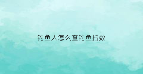 “钓鱼人怎么查钓鱼指数(钓鱼指数实时查询哪个软件好)