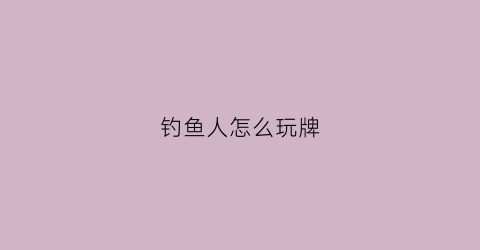 钓鱼人怎么玩牌(钓鱼人怎么样)