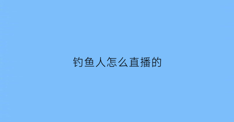 钓鱼人怎么直播的(通过钓鱼直播怎么赚钱)