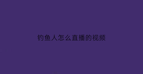 钓鱼人怎么直播的视频(钓鱼直播怎么做起来)