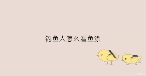 钓鱼人怎么看鱼漂(钓鱼时怎么看鱼漂)