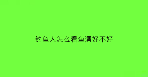 “钓鱼人怎么看鱼漂好不好(钓鱼如何看漂是否中鱼)