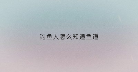钓鱼人怎么知道鱼道(钓鱼时如何判断鱼在什么位置)