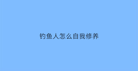 钓鱼人怎么自我修养(钓鱼人的原则)