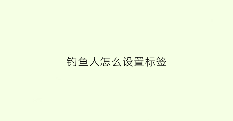 钓鱼人怎么设置标签(钓鱼人怎么设置标签信息)