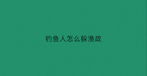钓鱼人怎么躲渔政(钓鱼人怎么躲渔政的)