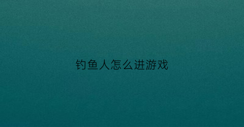 钓鱼人怎么进游戏(怎么在钓鱼人app上开店)