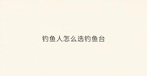 钓鱼人怎么选钓鱼台(钓台的选择)