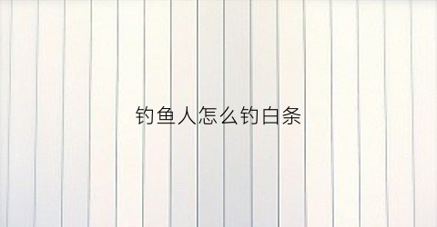 钓鱼人怎么钓白条(怎么钓白条效率最高)