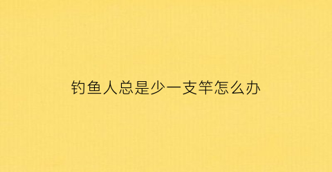 钓鱼人总是少一支竿怎么办(简陋钓竿钓不到鱼)