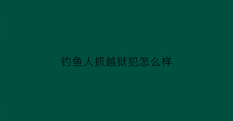 “钓鱼人抓越狱犯怎么样(钓鱼抓捕)