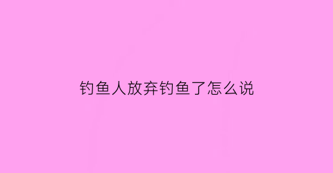 钓鱼人放弃钓鱼了怎么说(钓鱼耽误人生)