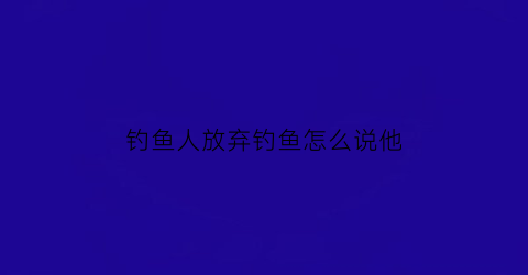 钓鱼人放弃钓鱼怎么说他