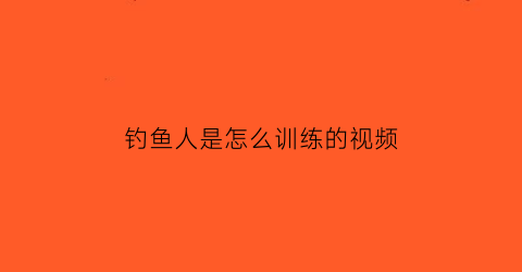 “钓鱼人是怎么训练的视频(钓鱼