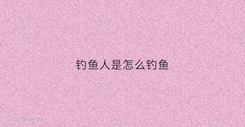 钓鱼人是怎么钓鱼(钓鱼人怎么钓鱼方法)