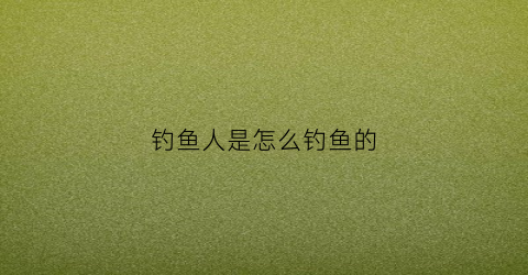 钓鱼人是怎么钓鱼的(钓人技巧)