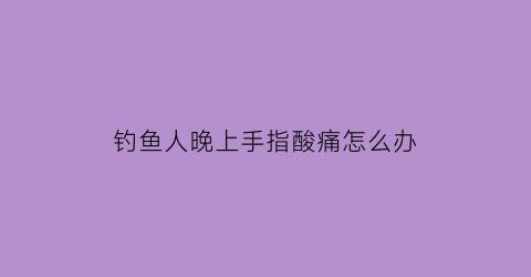 钓鱼人晚上手指酸痛怎么办