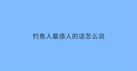 “钓鱼人最感人的话怎么说(钓鱼人经典语录句句深得人心躺枪没有)