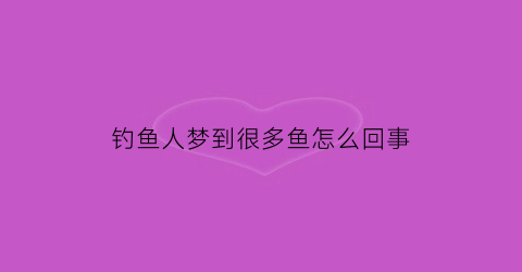 钓鱼人梦到很多鱼怎么回事
