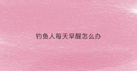 钓鱼人每天早醒怎么办