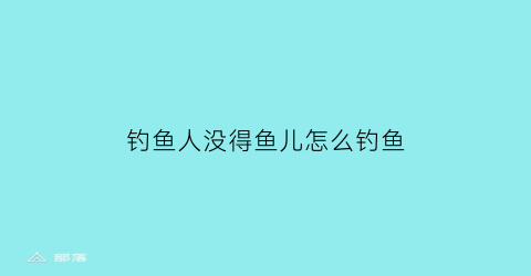 “钓鱼人没得鱼儿怎么钓鱼(钓鱼人没有钓点)