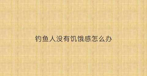 “钓鱼人没有饥饿感怎么办(钓鱼没有鱼食怎么办)