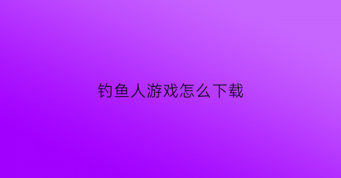 钓鱼人游戏怎么下载(钓鱼人游戏跑哪去了)