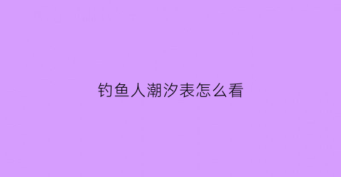 钓鱼人潮汐表怎么看(钓鱼人看潮汐app)