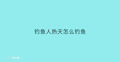 钓鱼人热天怎么钓鱼(热天怎么钓鱼爱上钩)
