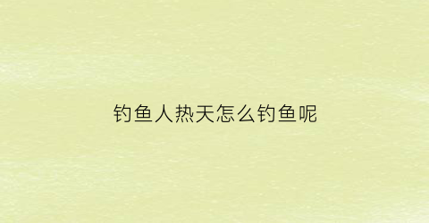 “钓鱼人热天怎么钓鱼呢(天热如何钓鱼)