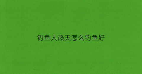 钓鱼人热天怎么钓鱼好(天热怎么野钓)