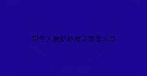 “钓鱼人爱护环境文案怎么写(钓鱼爱好者文案)