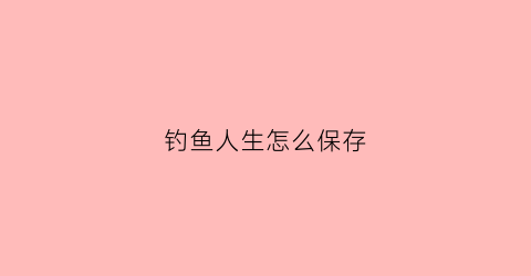 钓鱼人生怎么保存(钓鱼人生怎么玩)
