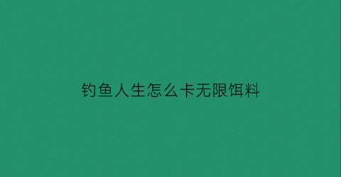 钓鱼人生怎么卡无限饵料(钓鱼人生如何解锁新地图)