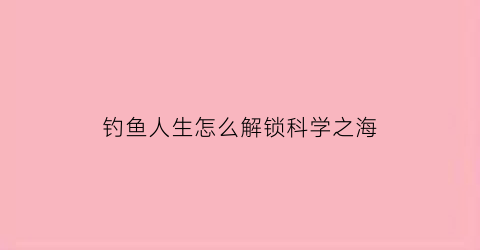 钓鱼人生怎么解锁科学之海
