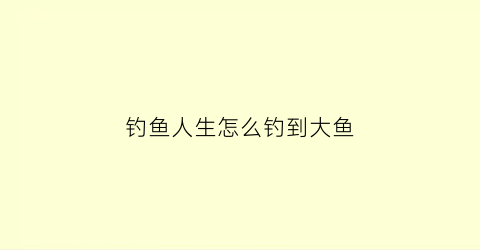 钓鱼人生怎么钓到大鱼(钓鱼人生怎么钓到大鱼视频)