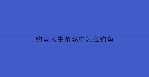 钓鱼人生游戏中怎么钓鱼(钓鱼人生各个boss的位置)